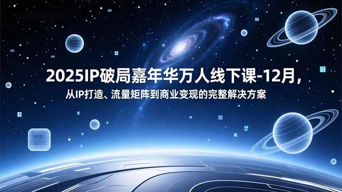 2025IP破局嘉年华万人线下课-12月，从IP打造、流量矩阵到商业变现的完整解决方案-小钱大课云网创