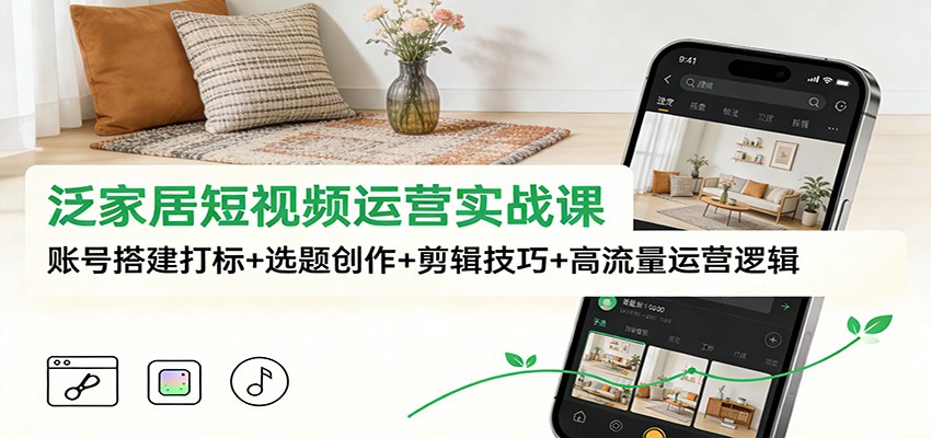泛家居短视频运营实战课:账号搭建打标+选题创作+剪辑技巧+高流量运营逻辑-小钱大课云网创