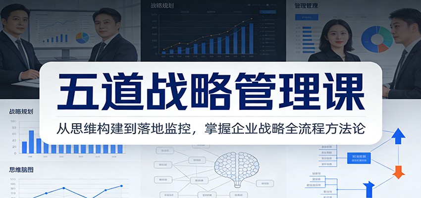 五道战略管理课：从思维构建到落地监控，掌握企业战略全流程方法论-小钱大课云网创