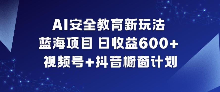 AI安全教育新玩法，蓝海项目，日收益6张+，视频号+抖音橱窗计划-小钱大课云网创