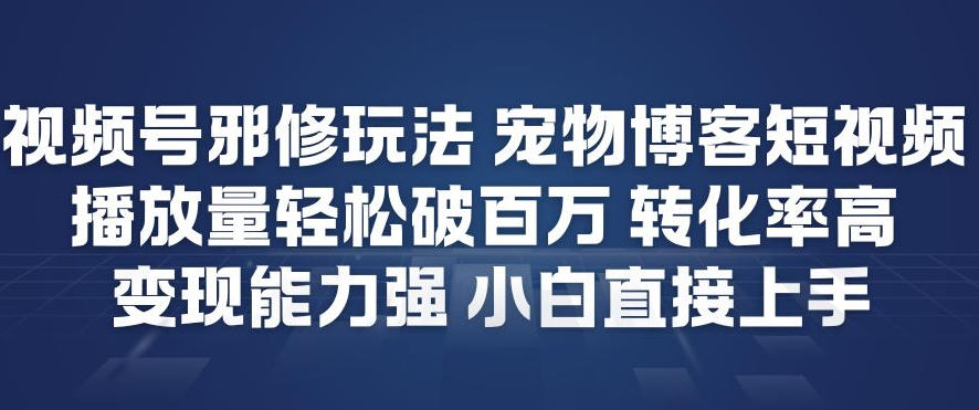 视频号邪修玩法宠物博客短视频，播放量轻松破百万，转化率高，变现能力强，小白直接上手-小钱大课云网创