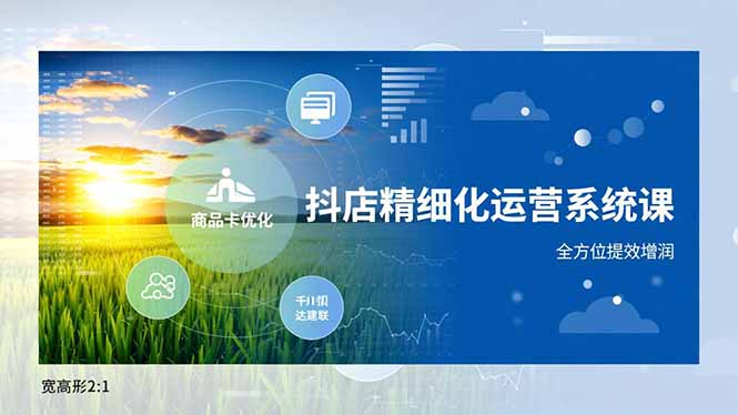 抖店精细化运营系统课,商品卡优化、达人建联、千川投放,全方位提效增润-小钱大课云网创