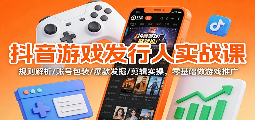 抖音游戏发行人实战课：规则解析/账号包装/爆款发掘 /剪辑实操，零基础做游戏推广-小钱大课云网创