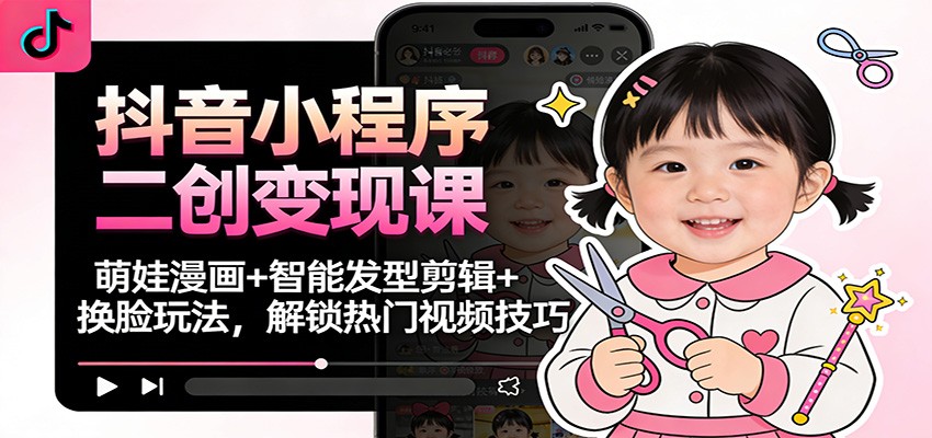 抖音小程序二创变现课：萌娃漫画+智能发型剪辑+换脸玩法，解锁热门视频技巧-小钱大课云网创
