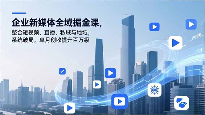 企业新媒体全域掘金课，整合短视频、直播、私域与地域，系统破局，单月创收提升百万级-小钱大课云网创