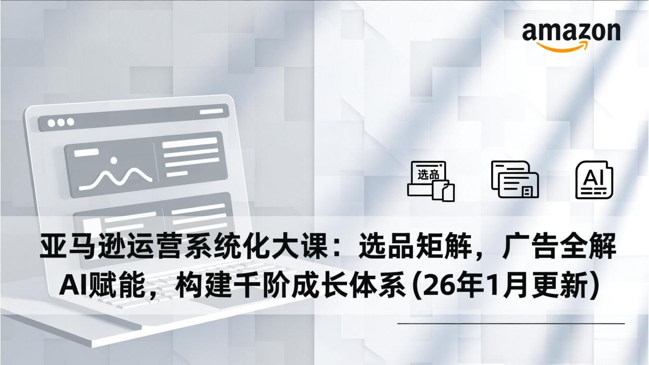 亚马逊运营系统化大课：选品矩阵，广告全解，AI赋能，构建千阶成长体系(26年1月更新-小钱大课云网创
