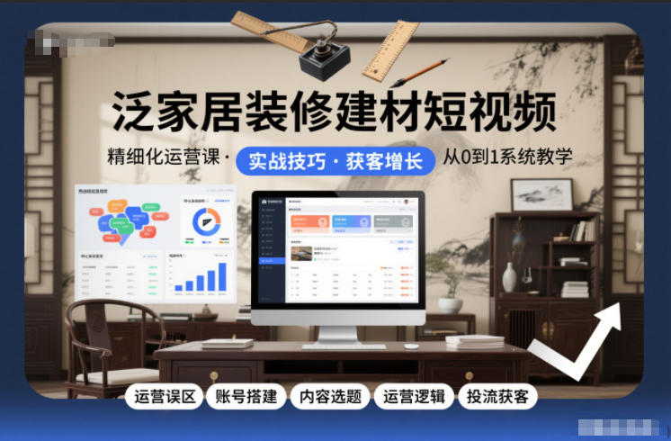 泛家居装修建材短视频精细化运营课，运营误区+账号搭建+内容选题+运营逻辑+投流获客-小钱大课云网创