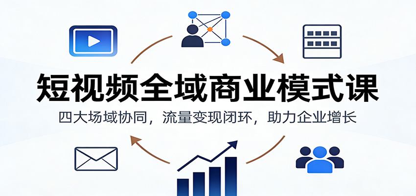 短视频全域商业模式课：四大场域协同，流量变现闭环，助力企业增长-小钱大课云网创