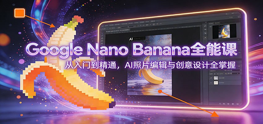 Google Nano Banana全能课：从入门到精通，AI照片编辑与创意设计全掌握-小钱大课云网创