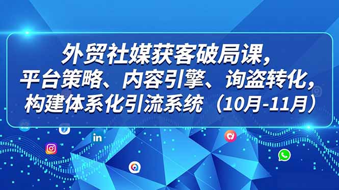 外贸 社媒获客破局课,平台策略、内容引擎、询盘转化,构建体系化引流系统(10月-11月-小钱大课云网创