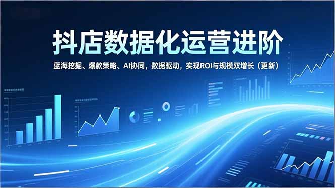 抖店数据化运营进阶，蓝海挖掘、爆款策略、AI协同，数据驱动，实现ROI与规模双增长(更新-小钱大课云网创