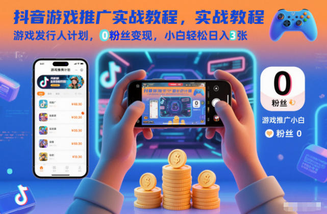 抖音游戏推广实战教程,游戏发行人计划,0粉丝变现,小白轻松日入3张-小钱大课云网创