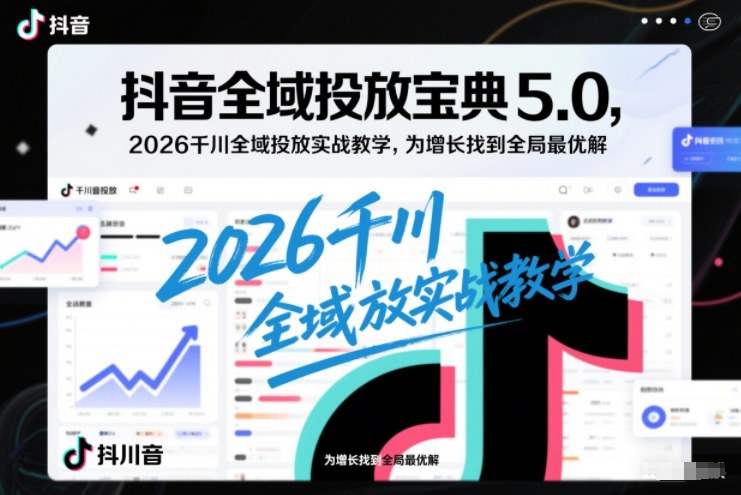 抖音全域投放宝典5.0，2026千川全域投放实战教学，为增长找到全局最优解-小钱大课云网创