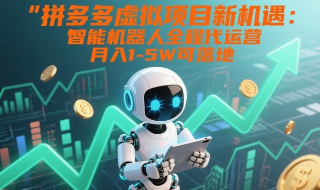 拼多多虚拟项目新机遇：智能机器人全程代运营，月入1-5W可落地【揭秘】-小钱大课云网创