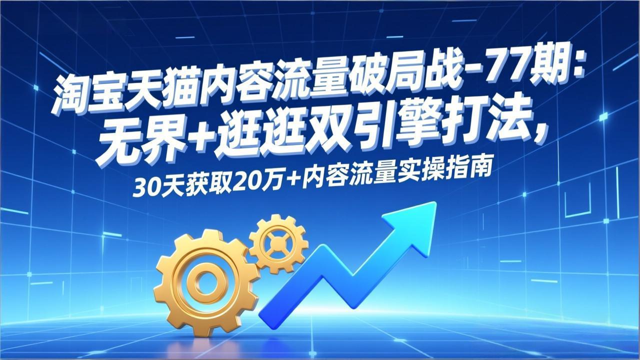 淘宝天猫内容流量破局战-77期：无界+逛逛双引擎打法，30天获取20万+内容流量实操指南-小钱大课云网创