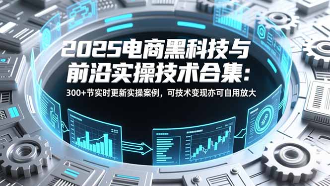 2025电商黑科技与前沿实操技术合集：300+节实时更新实操案例，可技术变现亦可自用放大-小钱大课云网创