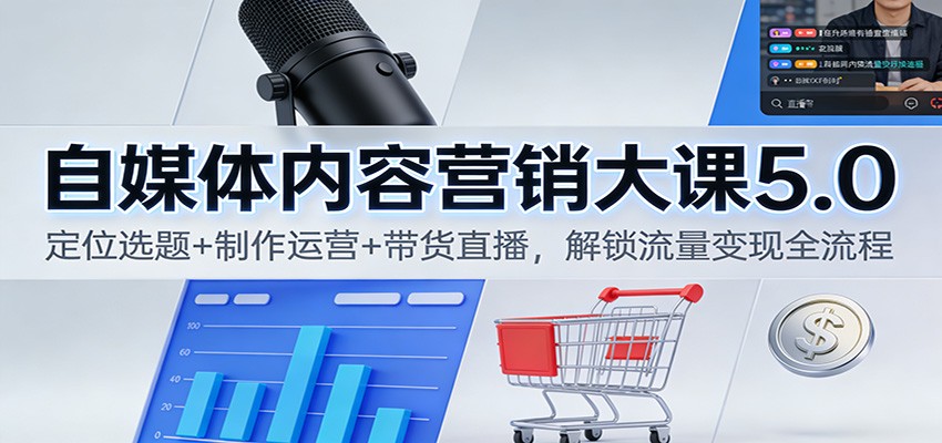 自媒体内容营销大课5.0：定位选题+制作运营+带货直播，解锁流量变现全流程-小钱大课云网创