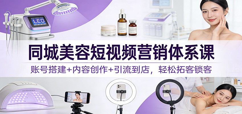 同城美容短视频营销体系课：账号搭建+内容创作+引流到店，轻松拓客锁客-小钱大课云网创