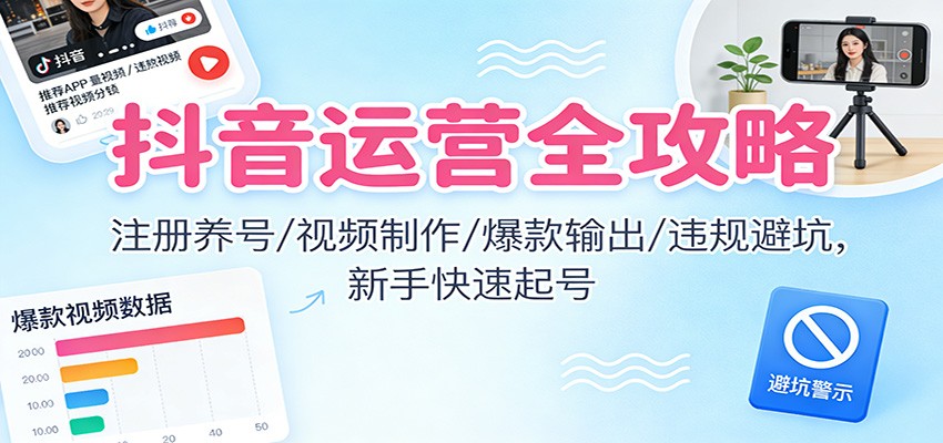 抖音运营全攻略：注册养号/视频制作/爆款输出/违规避坑，新手快速起号-小钱大课云网创