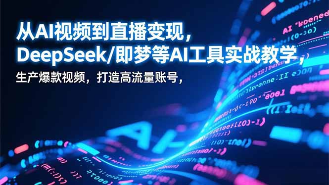 从AI视频到直播变现，DeepSeek/即梦等AI工具实战教学，生产爆款视频，打造高流量账号-小钱大课云网创