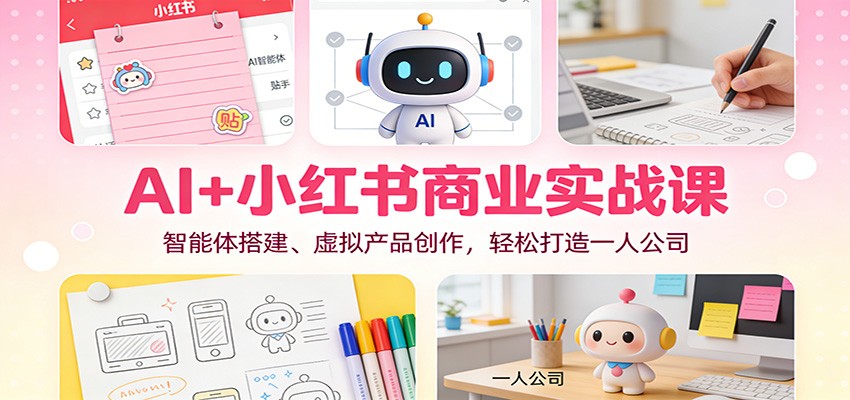AI+小红书商业实战课：智能体搭建、虚拟产品创作，轻松打造一人公司-小钱大课云网创