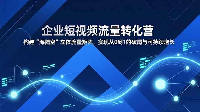 企业短视频流量转化营，构建“海陆空”立体流量矩阵，实现从0到1的破局与可持续增长-小钱大课云网创