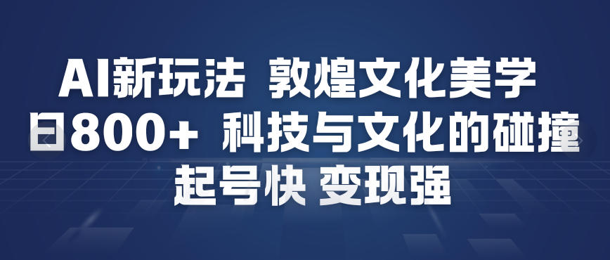 AI新玩法，敦煌文化美学，科技与文化的碰撞，起号快变现强-小钱大课云网创