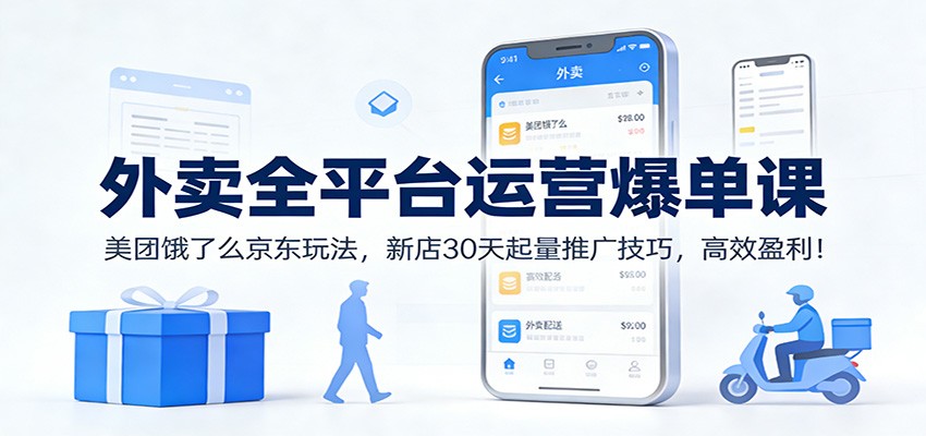 外卖全平台运营爆单课：美团饿了么京东玩法，新店30天起量推广技巧，高效盈利！-小钱大课云网创
