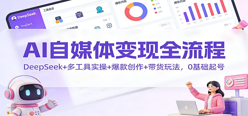 AI自媒体变现全流程:DeepSeek+多工具实操+爆款创作+带货玩法,0基础起号-小钱大课云网创