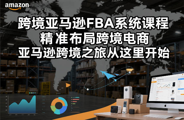 跨境亚马逊FBA系统课程，精准布局跨境电商，亚马逊跨境之旅从这里开始-小钱大课云网创