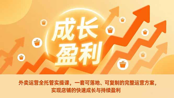 外卖运营全托管实操课，一套可落地、可复制的完整运营方案，实现店铺的快速成长与持续盈利-小钱大课云网创