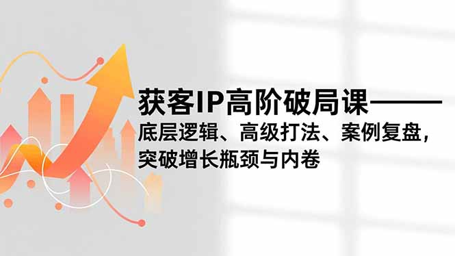 获客IP高阶破局课，底层逻辑、高级打法、案例复盘，突破增长瓶颈与内卷-小钱大课云网创