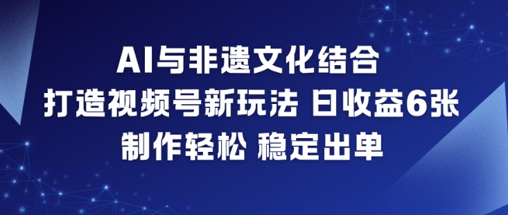 AI与非遗文化结合，打造视频号新玩法，日收益6张，制作轻松，稳定出单-小钱大课云网创
