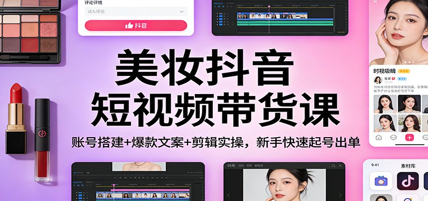 美妆抖音短视频带货课:账号搭建+爆款文案+剪辑实操,新手快速起号出单-小钱大课云网创