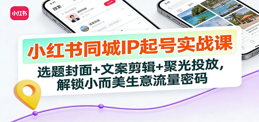 小红书同城IP起号实战课：选题封面+文案剪辑+聚光投放，解锁小而美生意流量密码-小钱大课云网创