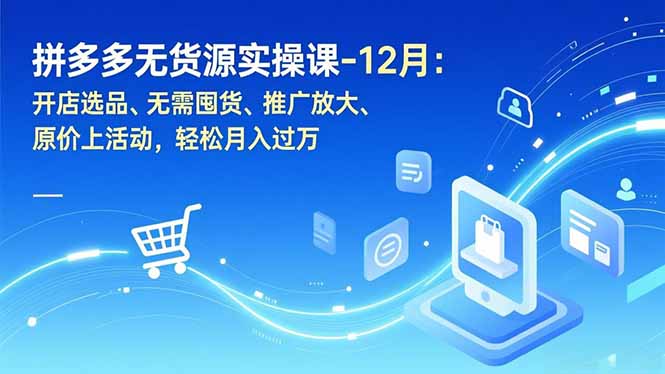 拼多多无货源实操课-12月：开店选品、无需囤货、推广放大、原价上活动，轻松月入过万-小钱大课云网创