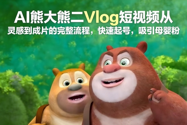 AI熊大熊二Vlog短视频从灵感到成片的完整流程，快速起号，吸引母婴粉-小钱大课云网创