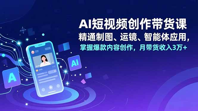 AI短视频创作带货课，精通制图、运镜、智能体应用，掌握爆款内容创作，月带货收入3万+-小钱大课云网创