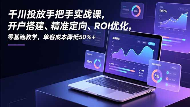 千川投放手把手实战课，开户搭建、精准定向、ROI优化，零基础教学，单客成本降低50%+-小钱大课云网创