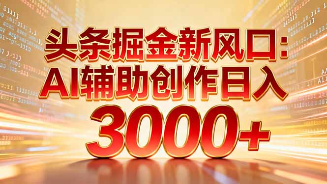 头条掘金新风口：AI辅助创作日入3000+，矩阵玩法当天启动隔天见效-小钱大课云网创