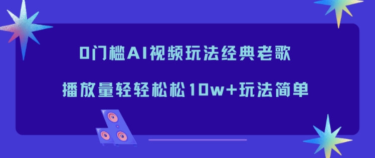 0门槛AI视频玩法经典老歌，播放量轻轻松松10w+玩法简单-小钱大课云网创