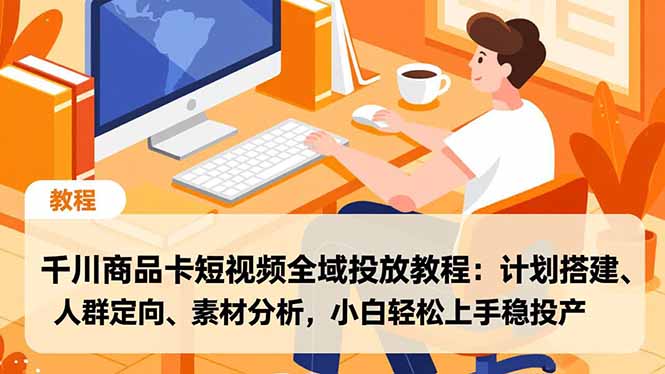 千川商品卡短视频全域投放教程：计划搭建、人群定向、素材分析，小白轻松上手稳投产-小钱大课云网创